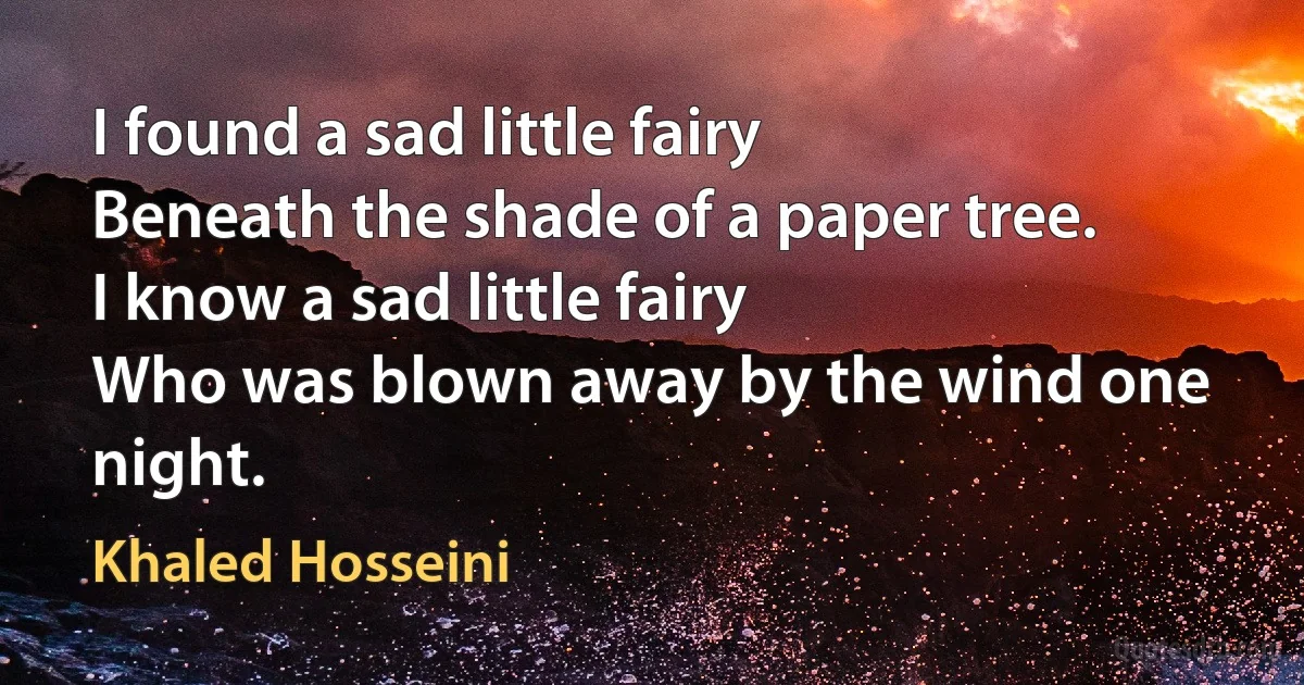 I found a sad little fairy
Beneath the shade of a paper tree.
I know a sad little fairy
Who was blown away by the wind one night. (Khaled Hosseini)