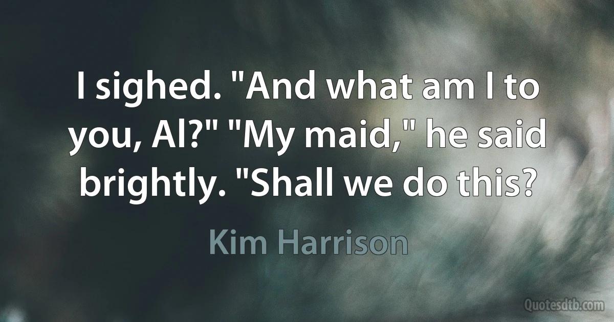 I sighed. "And what am I to you, Al?" "My maid," he said brightly. "Shall we do this? (Kim Harrison)