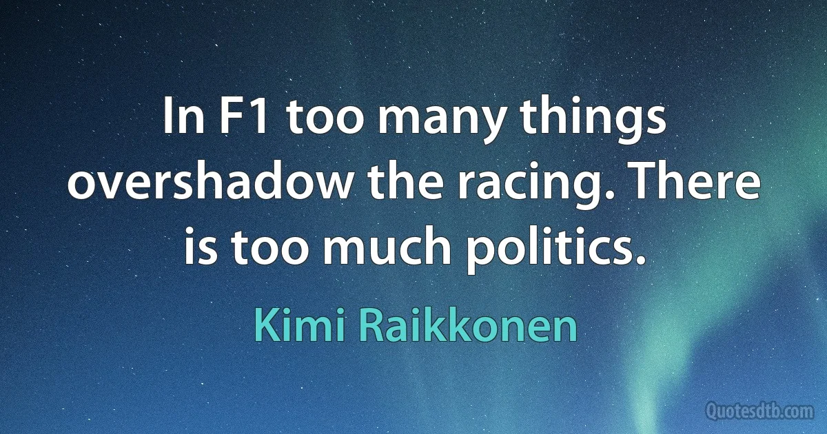 In F1 too many things overshadow the racing. There is too much politics. (Kimi Raikkonen)