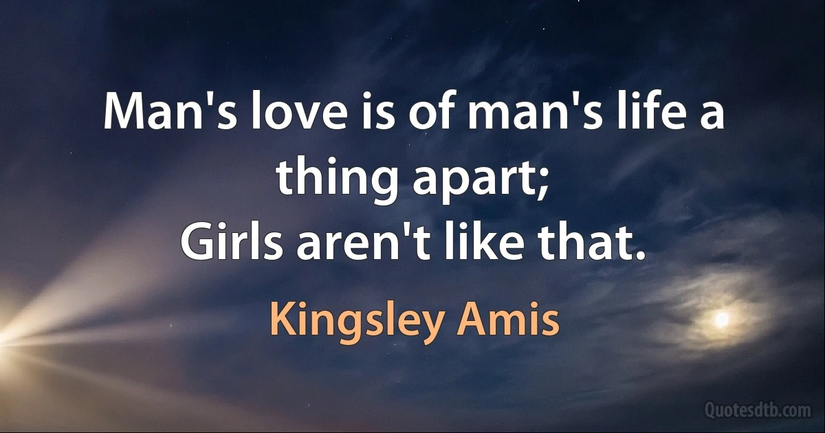 Man's love is of man's life a thing apart;
Girls aren't like that. (Kingsley Amis)