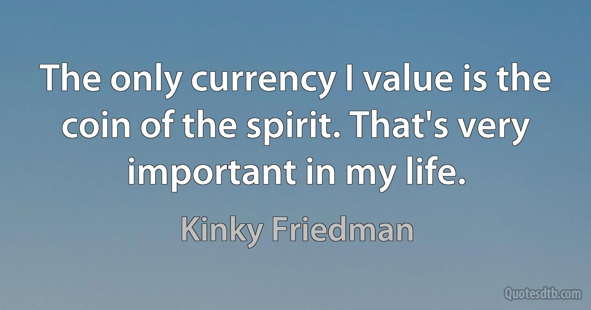 The only currency I value is the coin of the spirit. That's very important in my life. (Kinky Friedman)