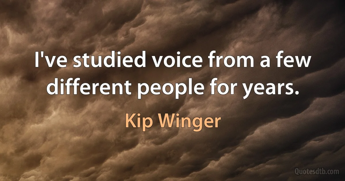 I've studied voice from a few different people for years. (Kip Winger)