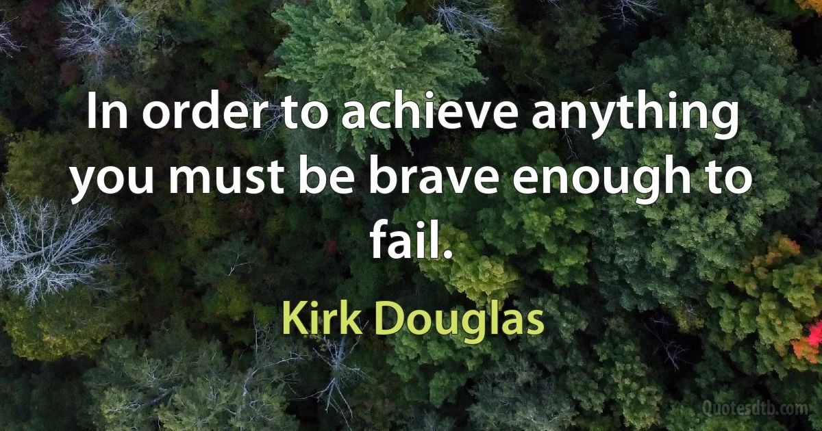 In order to achieve anything you must be brave enough to fail. (Kirk Douglas)