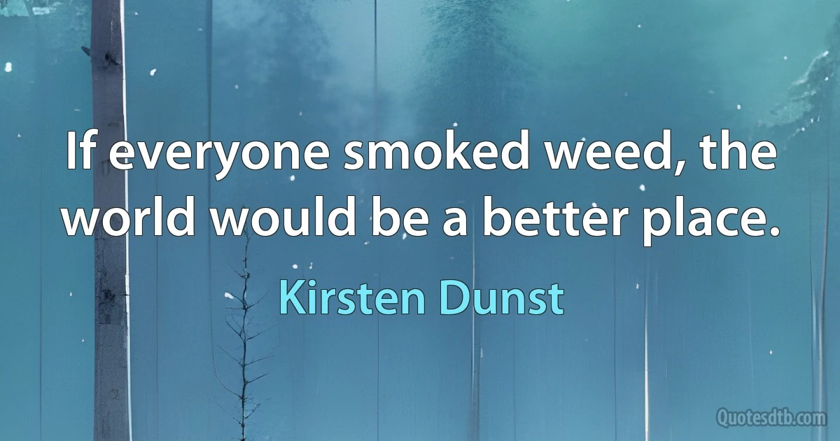 If everyone smoked weed, the world would be a better place. (Kirsten Dunst)