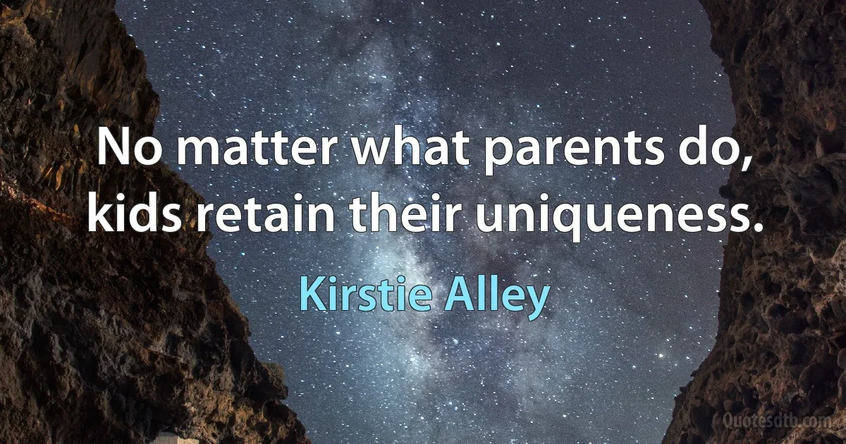 No matter what parents do, kids retain their uniqueness. (Kirstie Alley)