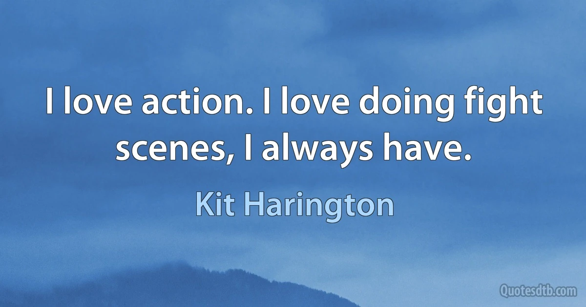 I love action. I love doing fight scenes, I always have. (Kit Harington)