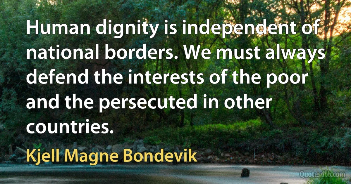 Human dignity is independent of national borders. We must always defend the interests of the poor and the persecuted in other countries. (Kjell Magne Bondevik)