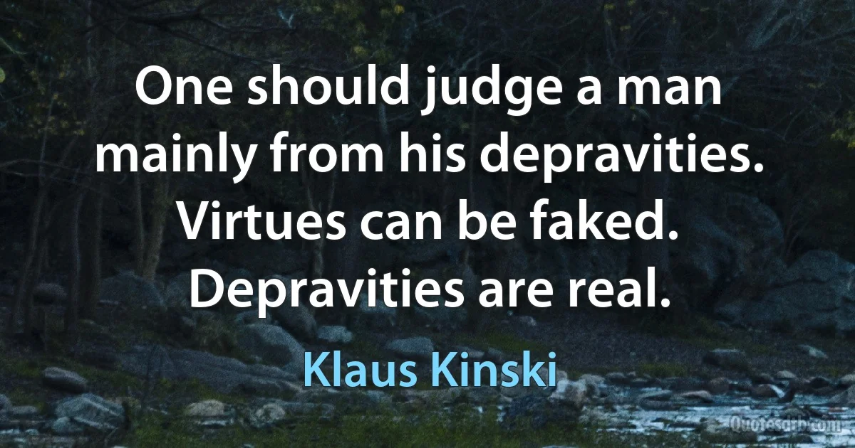 One should judge a man mainly from his depravities. Virtues can be faked. Depravities are real. (Klaus Kinski)