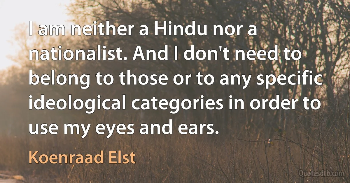 I am neither a Hindu nor a nationalist. And I don't need to belong to those or to any specific ideological categories in order to use my eyes and ears. (Koenraad Elst)