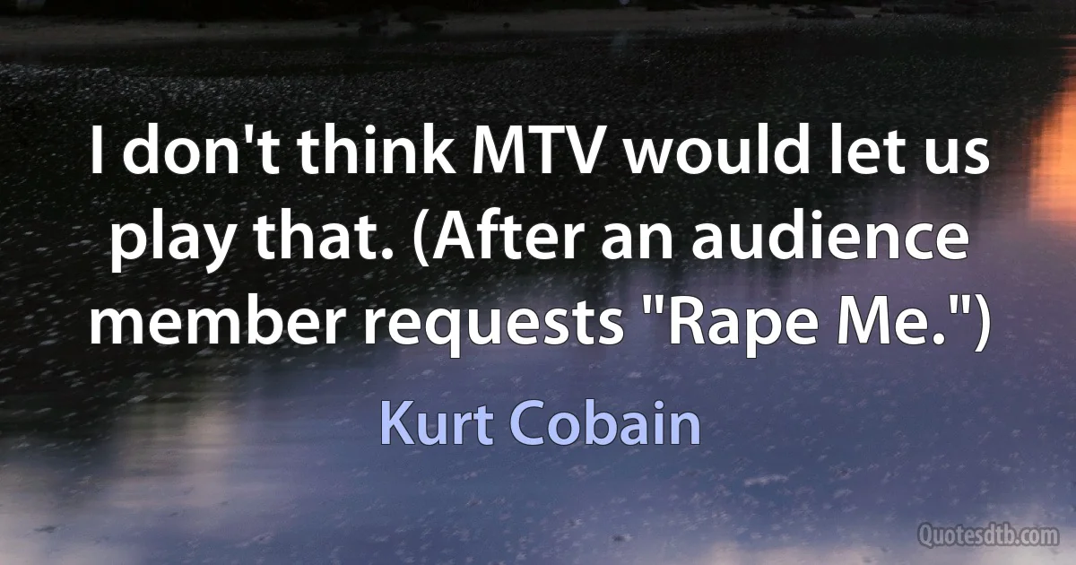 I don't think MTV would let us play that. (After an audience member requests "Rape Me.") (Kurt Cobain)