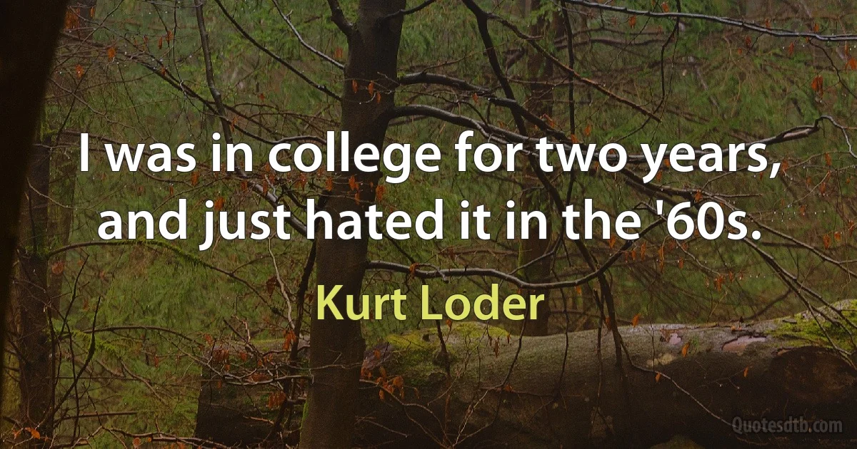 I was in college for two years, and just hated it in the '60s. (Kurt Loder)