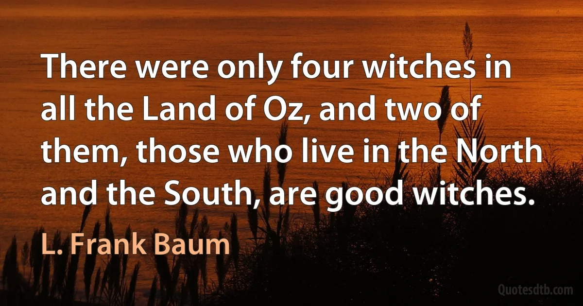 There were only four witches in all the Land of Oz, and two of them, those who live in the North and the South, are good witches. (L. Frank Baum)