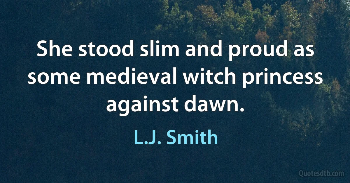 She stood slim and proud as some medieval witch princess against dawn. (L.J. Smith)