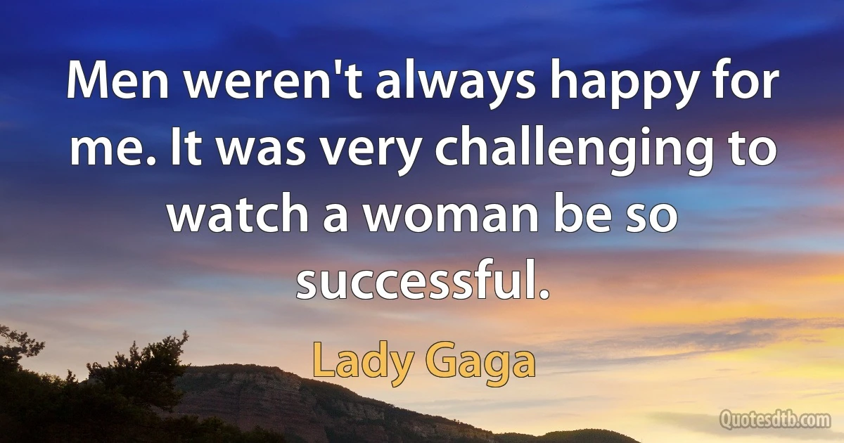 Men weren't always happy for me. It was very challenging to watch a woman be so successful. (Lady Gaga)