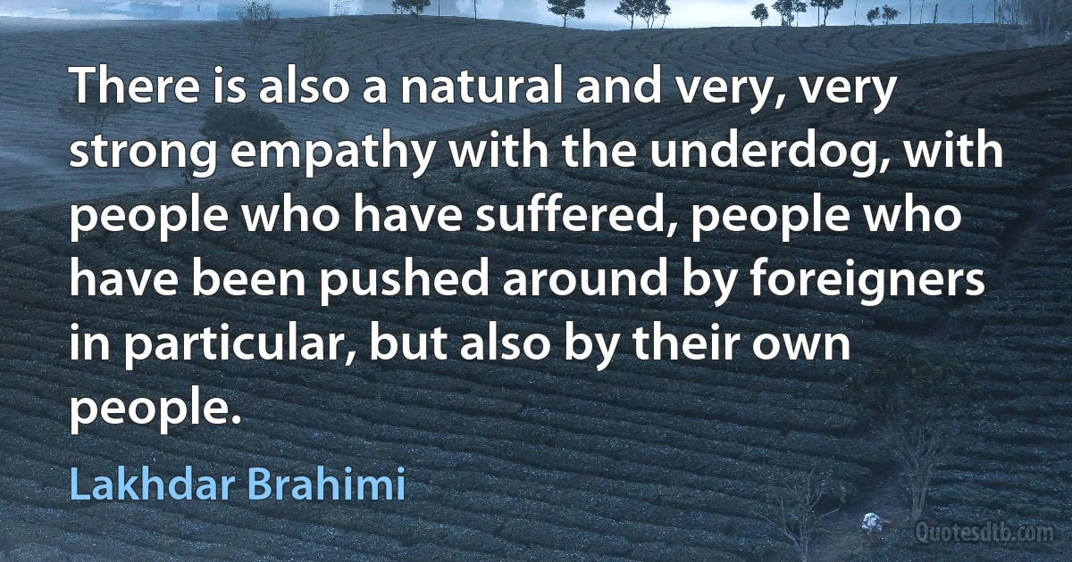 There is also a natural and very, very strong empathy with the underdog, with people who have suffered, people who have been pushed around by foreigners in particular, but also by their own people. (Lakhdar Brahimi)