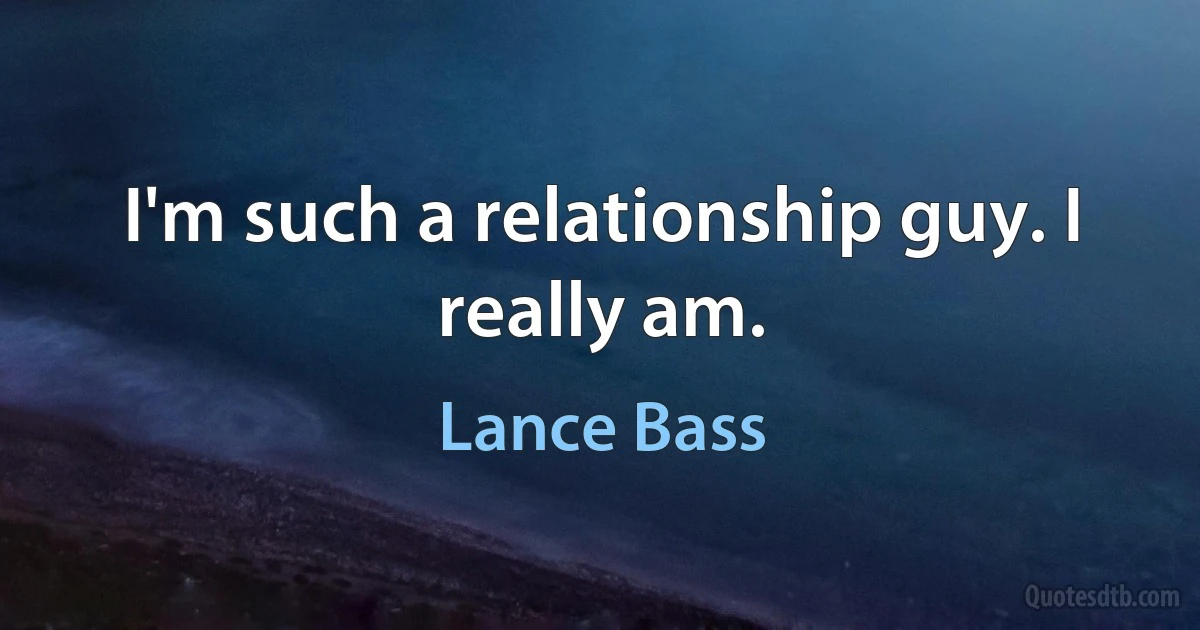 I'm such a relationship guy. I really am. (Lance Bass)