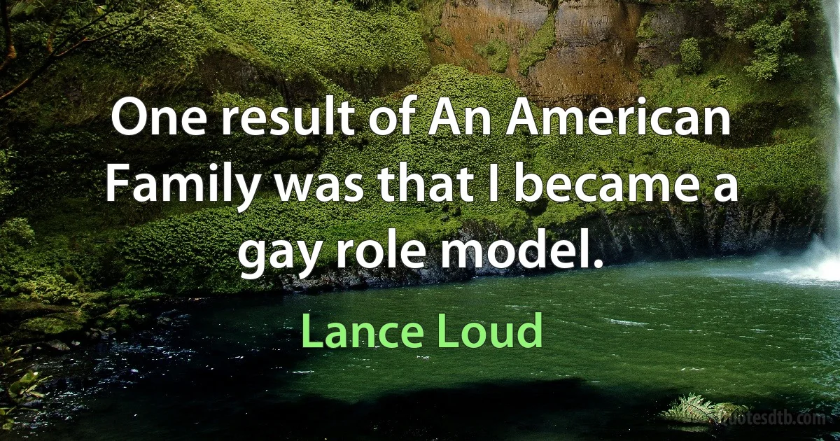 One result of An American Family was that I became a gay role model. (Lance Loud)