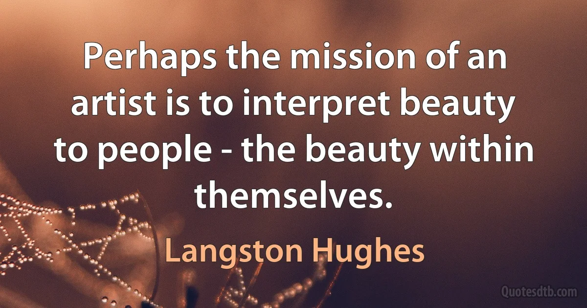 Perhaps the mission of an artist is to interpret beauty to people - the beauty within themselves. (Langston Hughes)