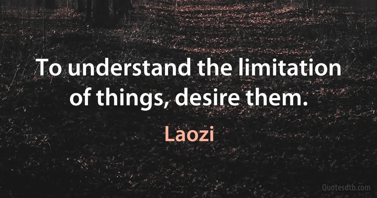 To understand the limitation of things, desire them. (Laozi)