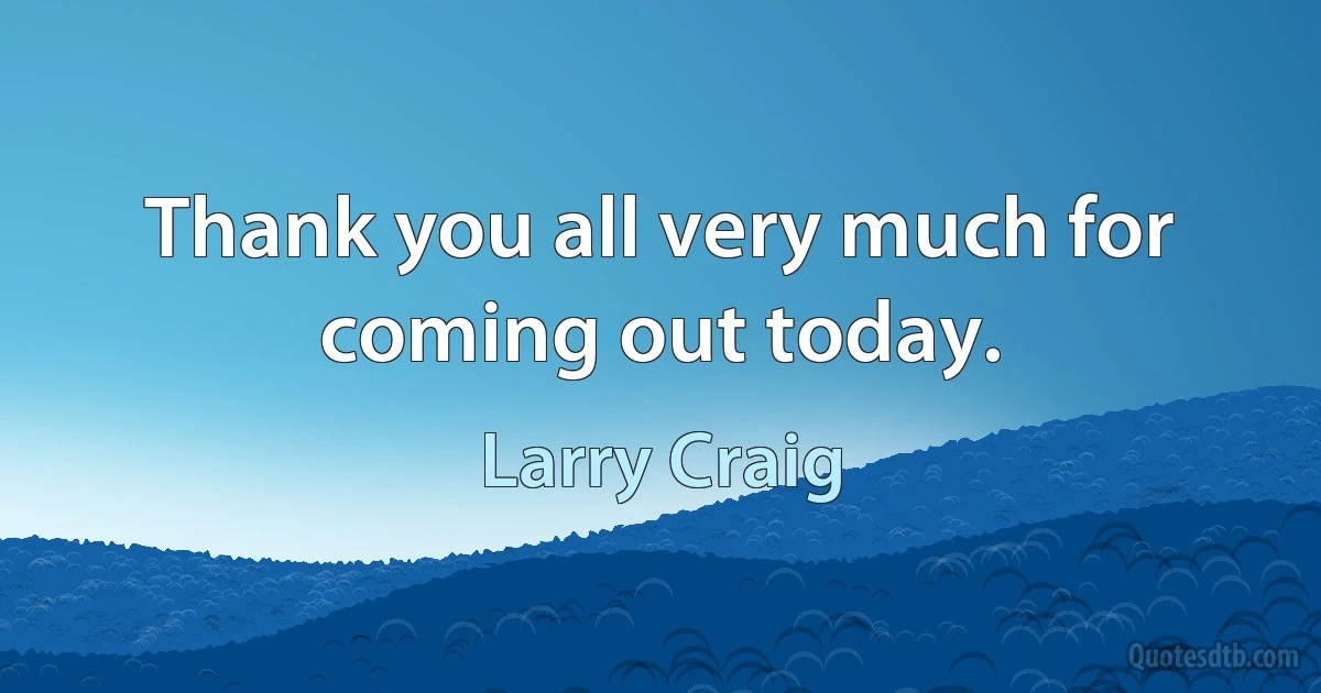 Thank you all very much for coming out today. (Larry Craig)