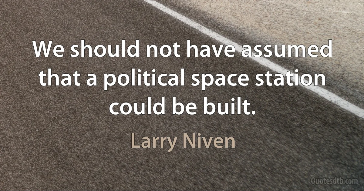 We should not have assumed that a political space station could be built. (Larry Niven)