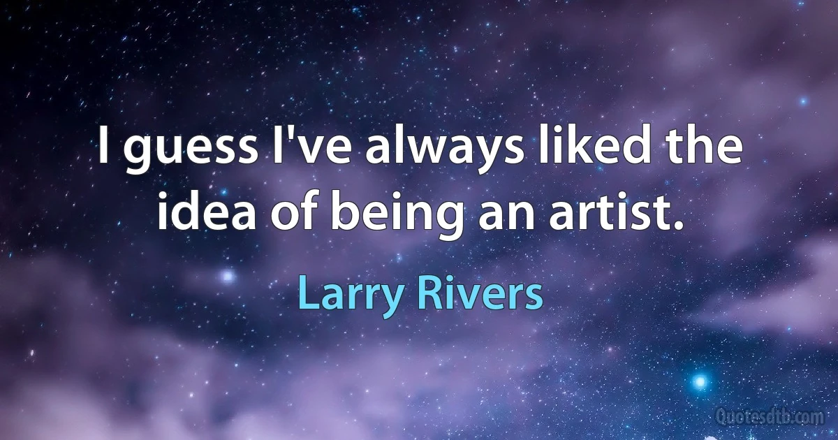 I guess I've always liked the idea of being an artist. (Larry Rivers)