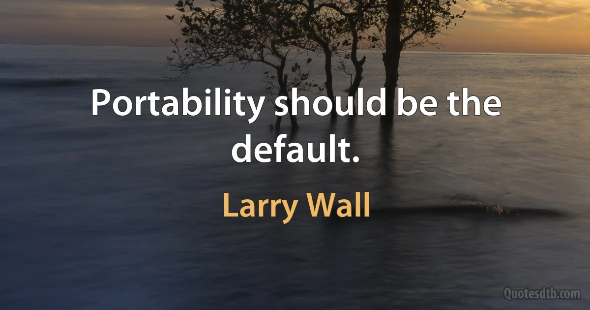 Portability should be the default. (Larry Wall)