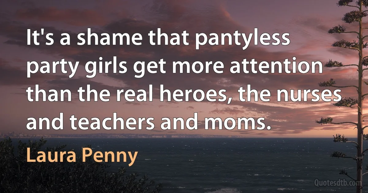 It's a shame that pantyless party girls get more attention than the real heroes, the nurses and teachers and moms. (Laura Penny)