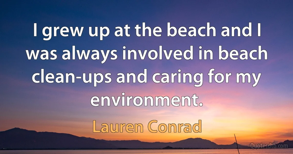 I grew up at the beach and I was always involved in beach clean-ups and caring for my environment. (Lauren Conrad)