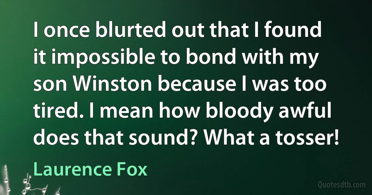 I once blurted out that I found it impossible to bond with my son Winston because I was too tired. I mean how bloody awful does that sound? What a tosser! (Laurence Fox)