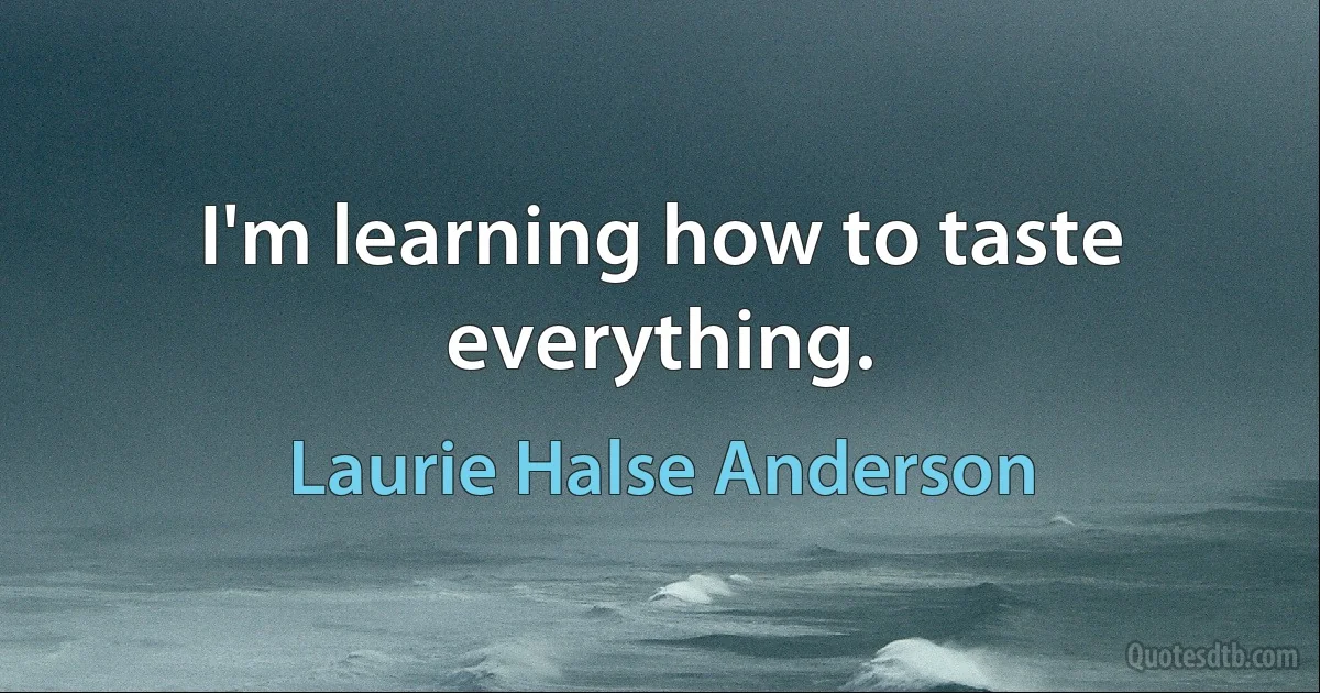 I'm learning how to taste everything. (Laurie Halse Anderson)