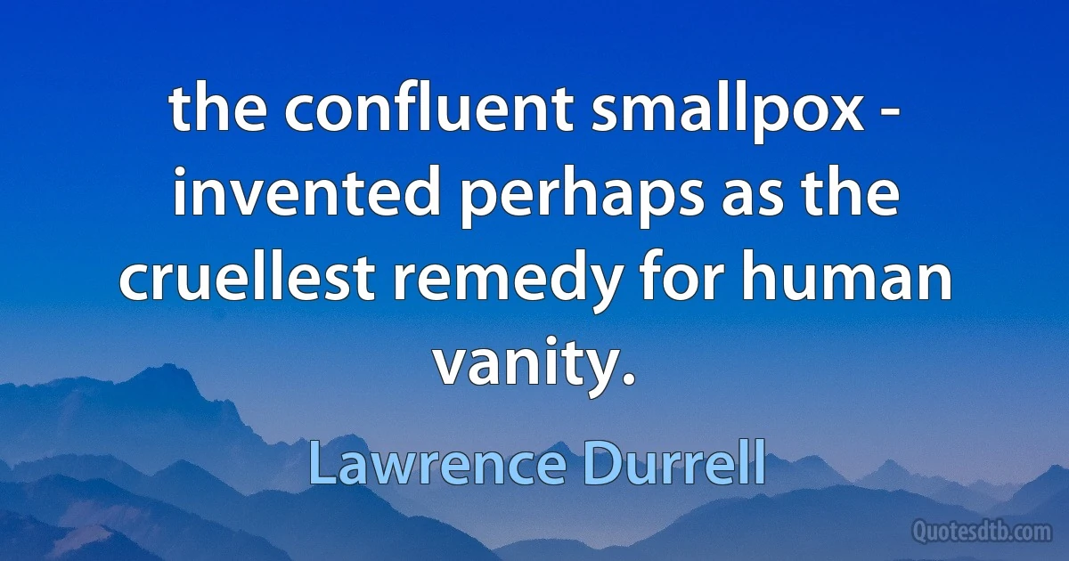 the confluent smallpox - invented perhaps as the cruellest remedy for human vanity. (Lawrence Durrell)