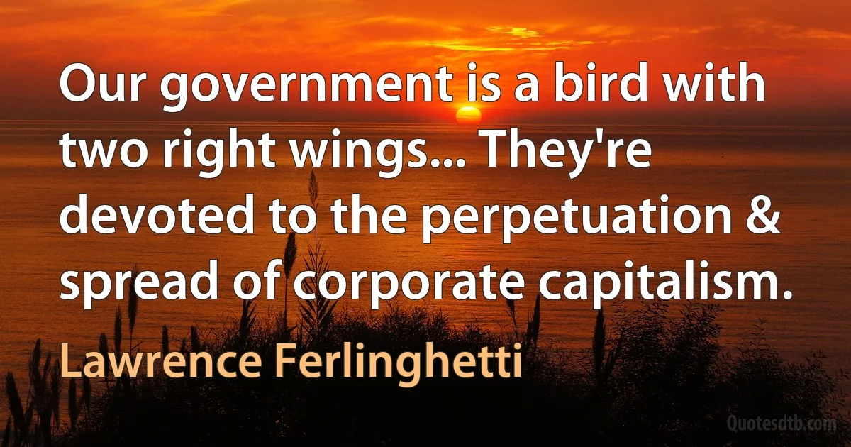 Our government is a bird with two right wings... They're devoted to the perpetuation & spread of corporate capitalism. (Lawrence Ferlinghetti)