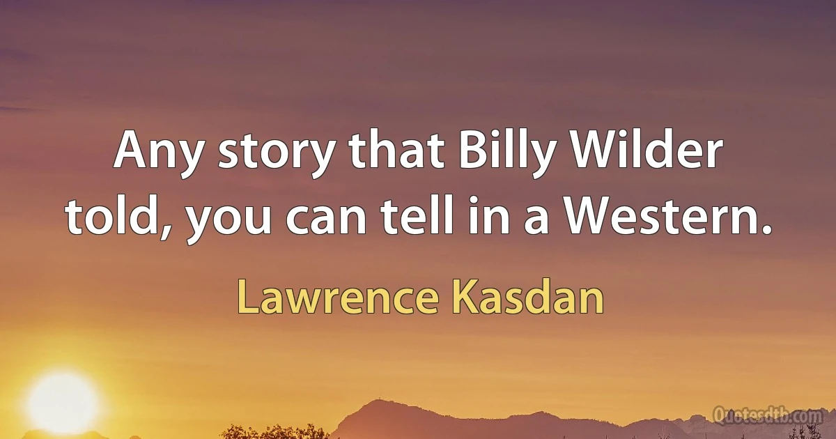 Any story that Billy Wilder told, you can tell in a Western. (Lawrence Kasdan)