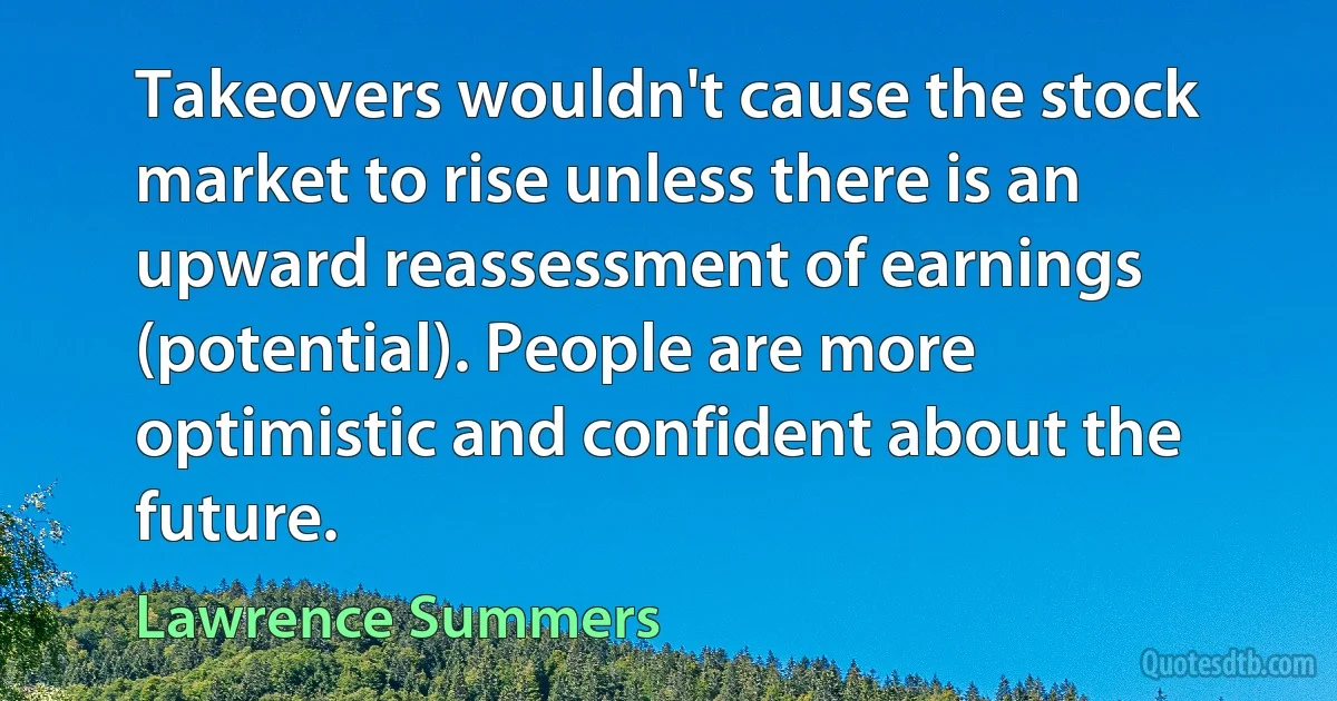 Takeovers wouldn't cause the stock market to rise unless there is an upward reassessment of earnings (potential). People are more optimistic and confident about the future. (Lawrence Summers)