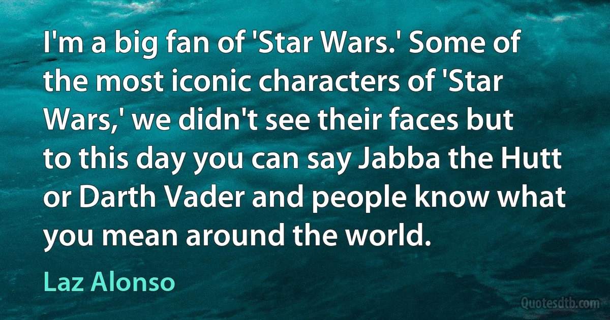 I'm a big fan of 'Star Wars.' Some of the most iconic characters of 'Star Wars,' we didn't see their faces but to this day you can say Jabba the Hutt or Darth Vader and people know what you mean around the world. (Laz Alonso)