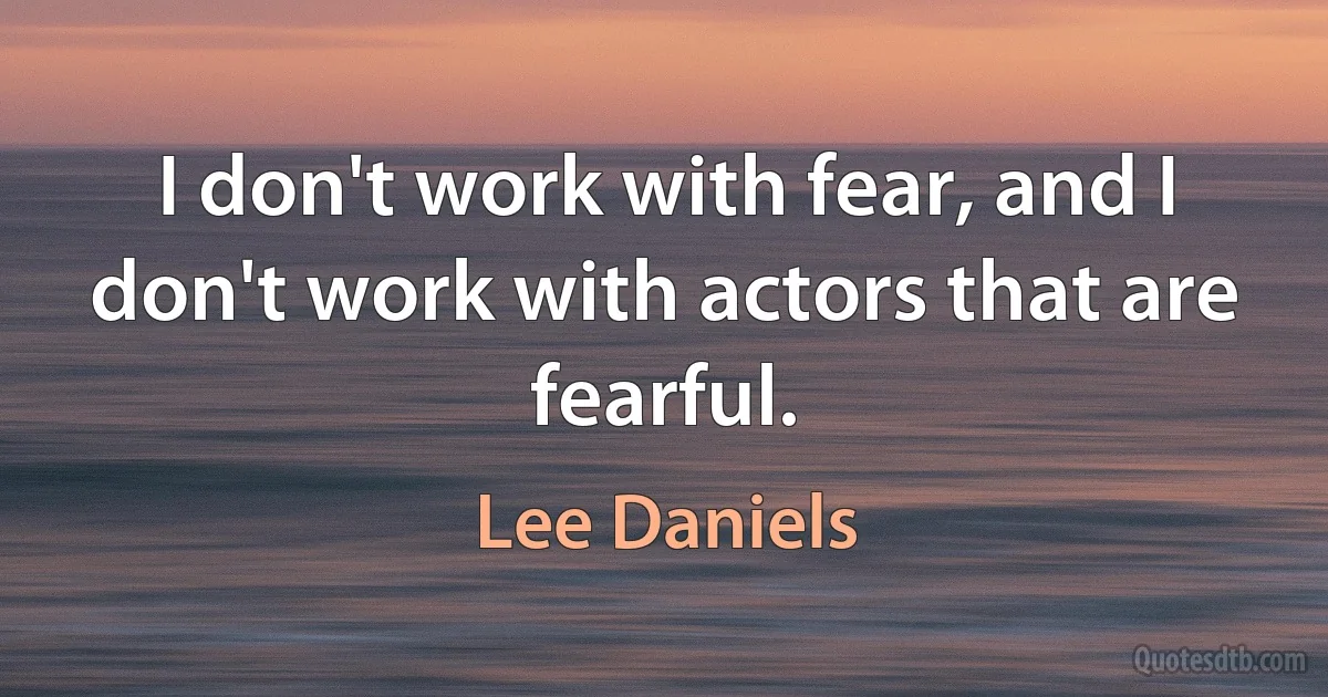 I don't work with fear, and I don't work with actors that are fearful. (Lee Daniels)