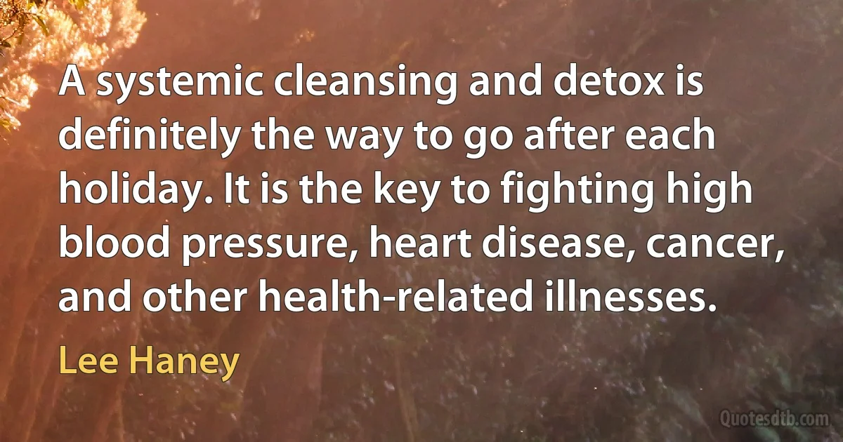 A systemic cleansing and detox is definitely the way to go after each holiday. It is the key to fighting high blood pressure, heart disease, cancer, and other health-related illnesses. (Lee Haney)