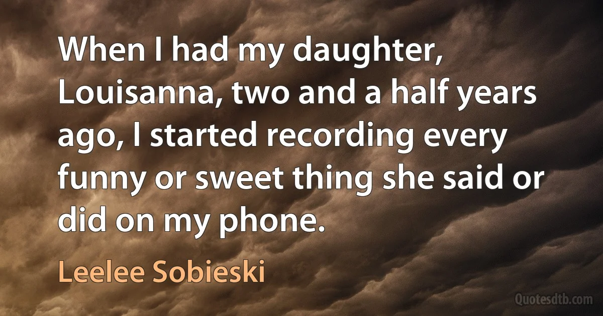 When I had my daughter, Louisanna, two and a half years ago, I started recording every funny or sweet thing she said or did on my phone. (Leelee Sobieski)