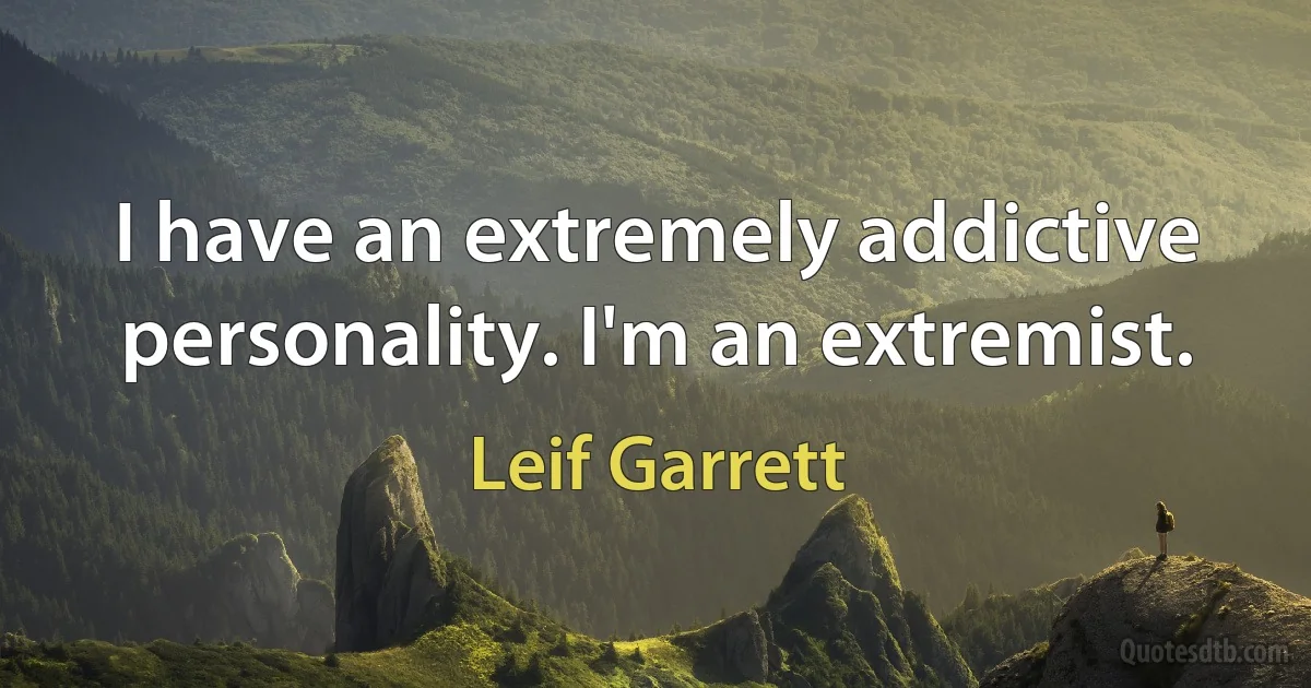 I have an extremely addictive personality. I'm an extremist. (Leif Garrett)