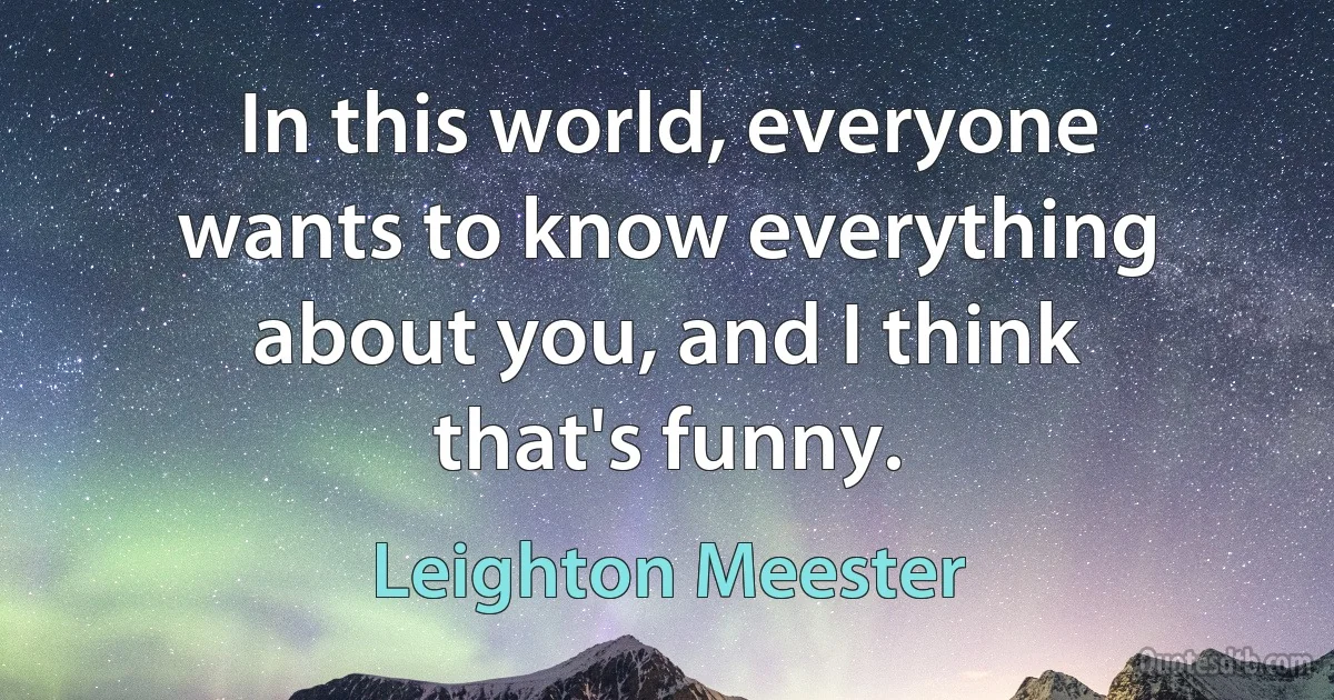 In this world, everyone wants to know everything about you, and I think that's funny. (Leighton Meester)