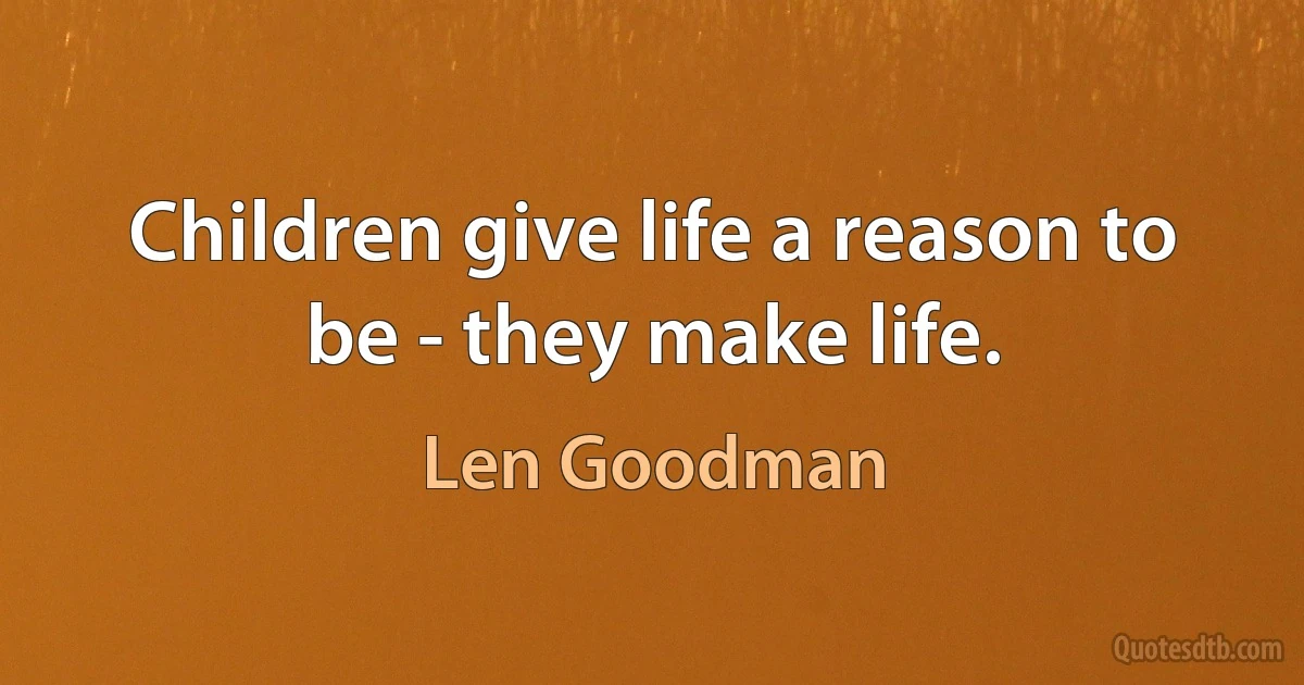 Children give life a reason to be - they make life. (Len Goodman)