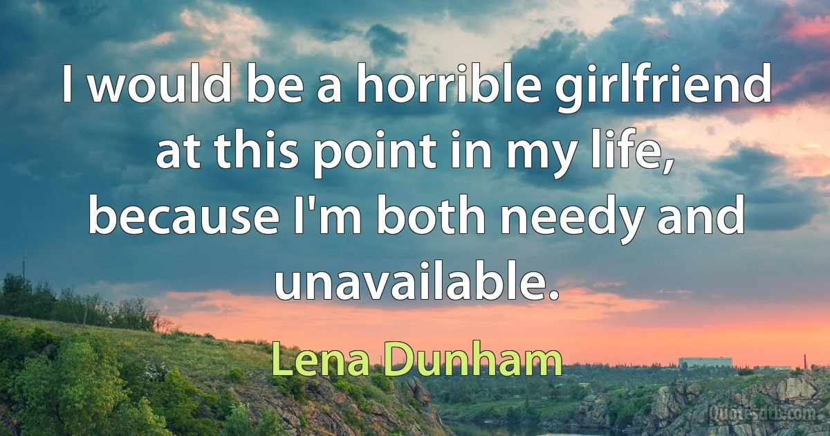 I would be a horrible girlfriend at this point in my life, because I'm both needy and unavailable. (Lena Dunham)