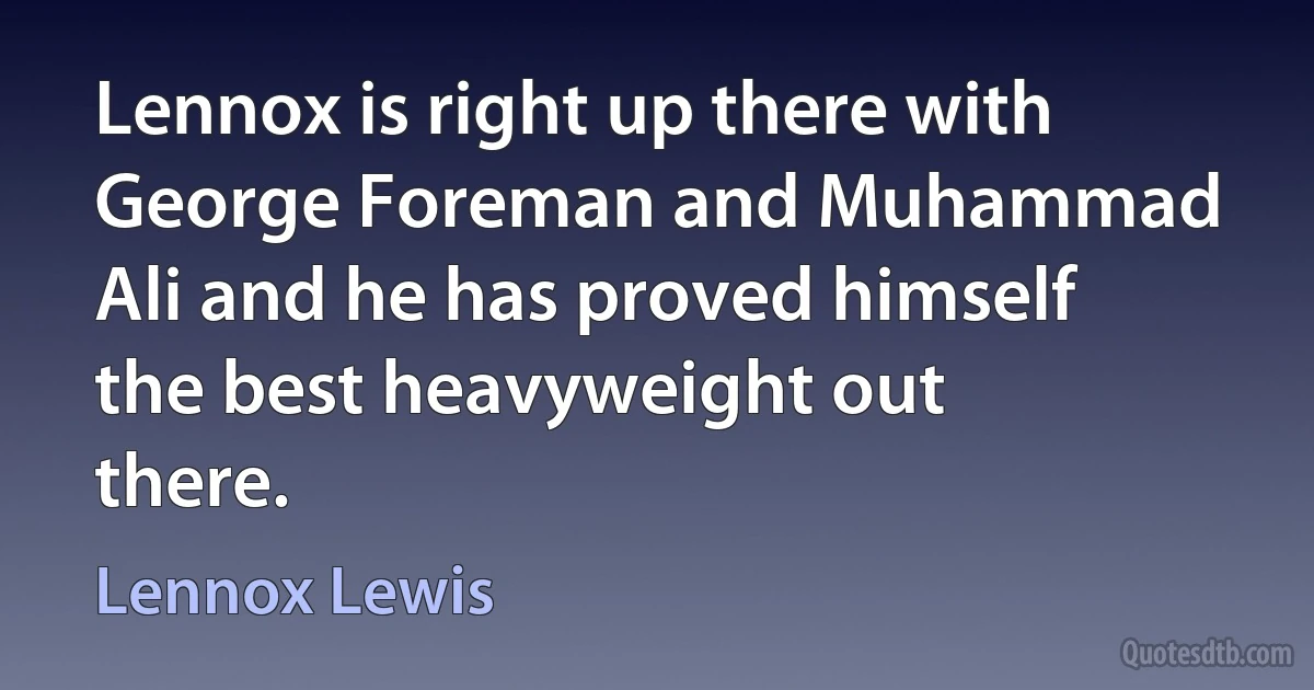 Lennox is right up there with George Foreman and Muhammad Ali and he has proved himself the best heavyweight out there. (Lennox Lewis)