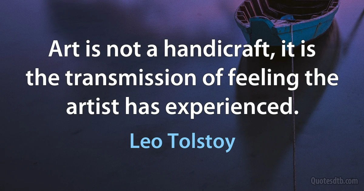 Art is not a handicraft, it is the transmission of feeling the artist has experienced. (Leo Tolstoy)