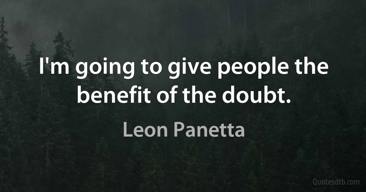 I'm going to give people the benefit of the doubt. (Leon Panetta)