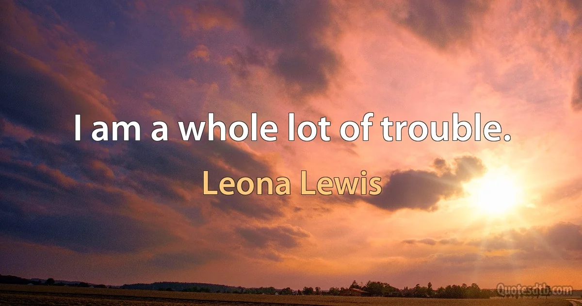 I am a whole lot of trouble. (Leona Lewis)