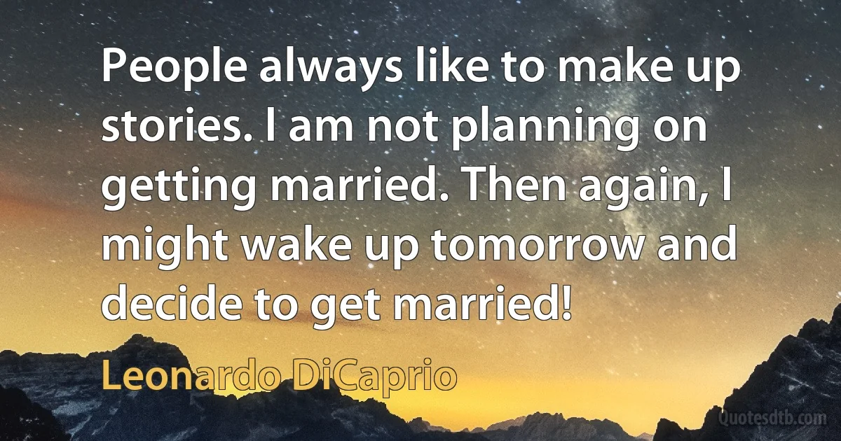 People always like to make up stories. I am not planning on getting married. Then again, I might wake up tomorrow and decide to get married! (Leonardo DiCaprio)