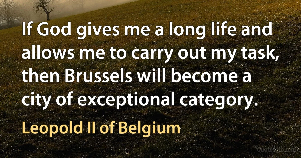 If God gives me a long life and allows me to carry out my task, then Brussels will become a city of exceptional category. (Leopold II of Belgium)