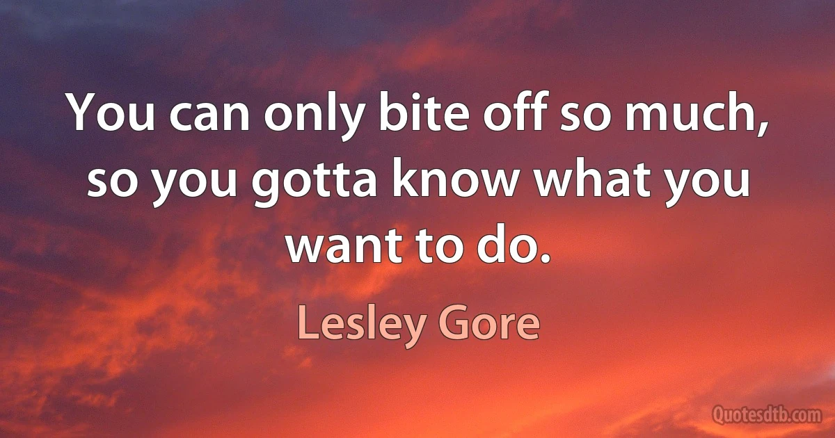 You can only bite off so much, so you gotta know what you want to do. (Lesley Gore)